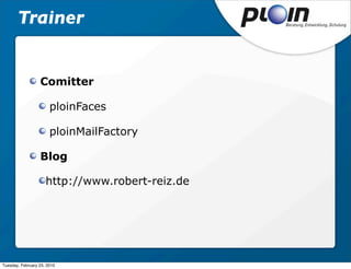 Trainer


                  Comitter

                       ploinFaces

                       ploinMailFactory

                  Blog

                     http://www.robert-reiz.de




Tuesday, February 23, 2010
 