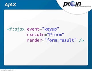 AJAX



            <f:ajax event="keyup"
                    execute="@form"
                    render="form:result" />




Tuesday, February 23, 2010
 