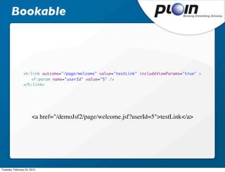 Bookable



                <h:link outcome="/page/welcome" value="testLink" includeViewParams="true" >
                	 <f:param name="userId" value="5" />
                </h:link>




                       <a href="/demoJsf2/page/welcome.jsf?userId=5">testLink</a>




Tuesday, February 23, 2010
 
