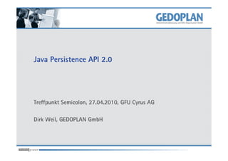 Java Persistence API 2.0




Treffpunkt Semicolon, 27.04.2010, GFU Cyrus AG

Dirk Weil, GEDOPLAN GmbH
 