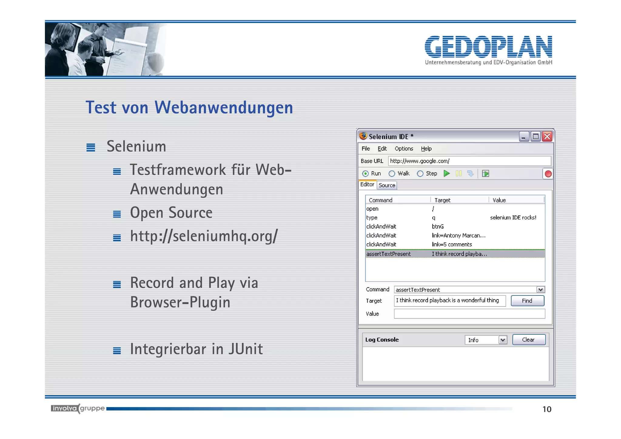 Test von Webanwendungen

  Selenium
      Testframework für Web-
      Anwendungen
      Open Source
      http://seleniumhq.org/

     Record and Play via
     Browser-Plugin

     Integrierbar in JUnit


                               10
 