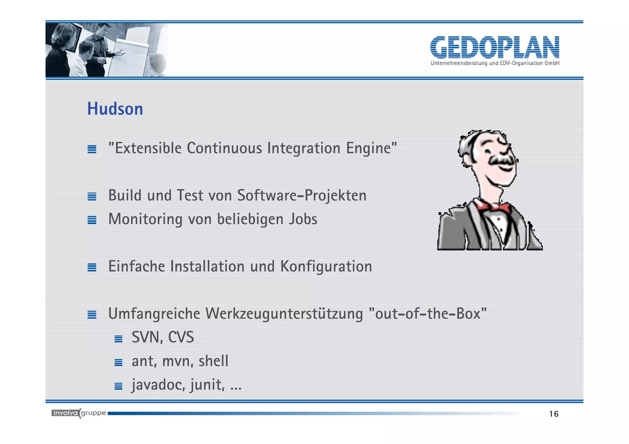 Hudson

  "Extensible Continuous Integration Engine"

  Build und Test von Software-Projekten
  Monitoring von beliebigen Jobs

  Einfache Installation und Konfiguration

  Umfangreiche Werkzeugunterstützung "out-of-the-Box"
    SVN, CVS
    ant, mvn, shell
    javadoc, junit, …
                                                        16
 