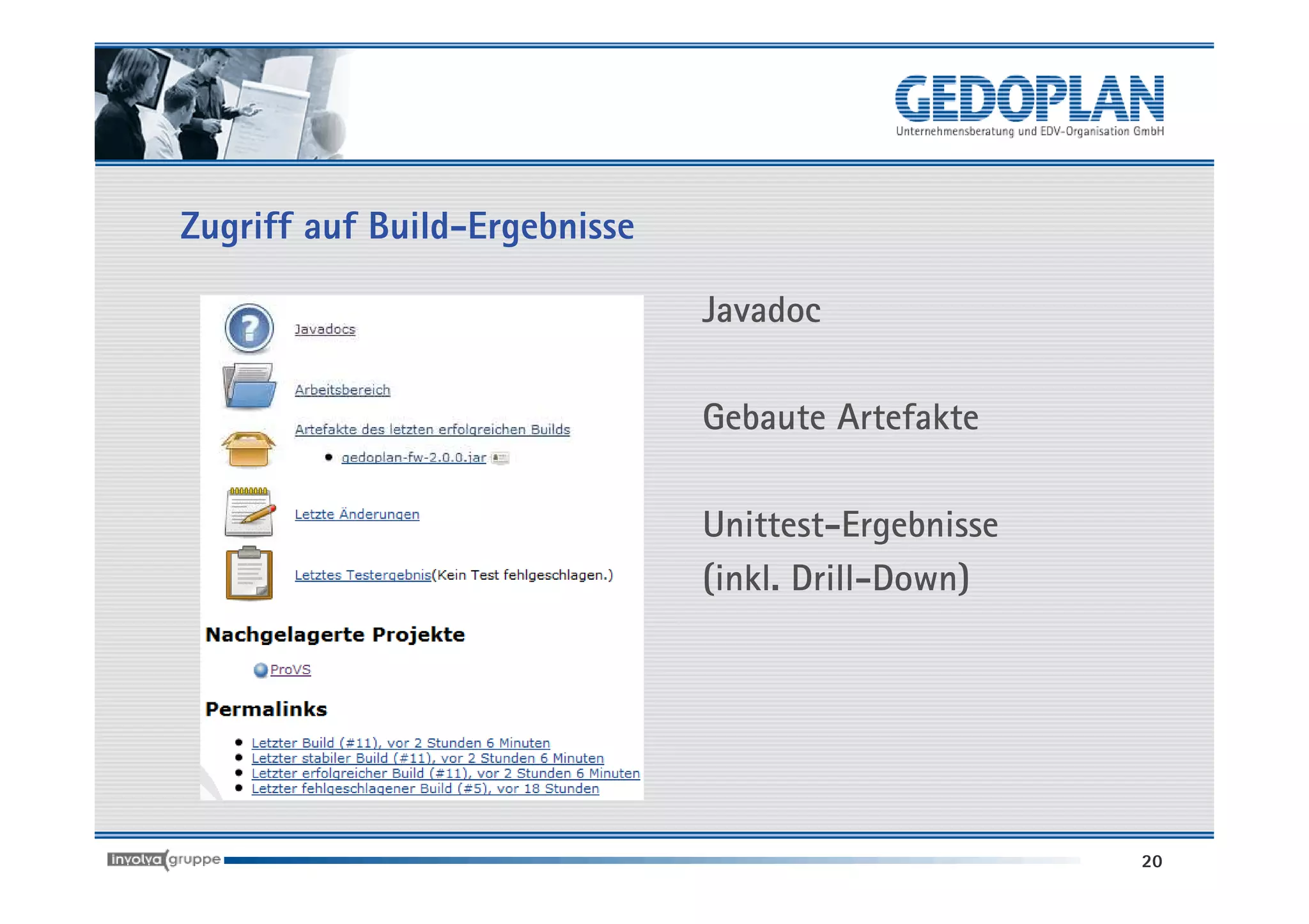 Zugriff auf Build-Ergebnisse

                               Javadoc

                               Gebaute Artefakte

                               Unittest-Ergebnisse
                               (inkl. Drill-Down)




                                                     20
 