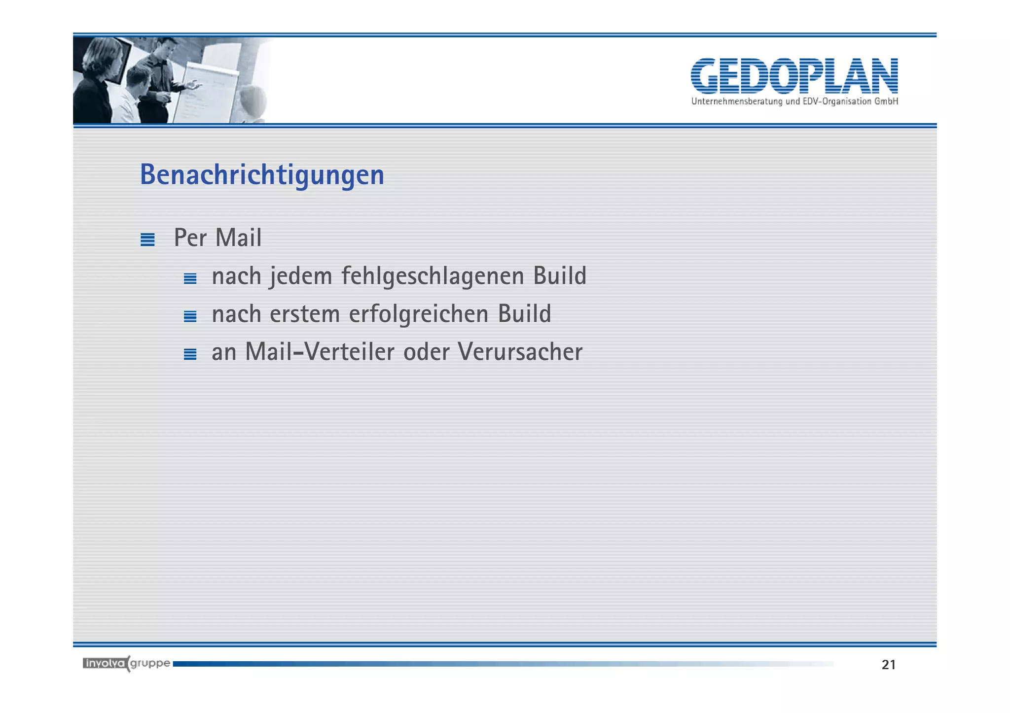 Benachrichtigungen

  Per Mail
      nach jedem fehlgeschlagenen Build
      nach erstem erfolgreichen Build
      an Mail-Verteiler oder Verursacher




                                           21
 
