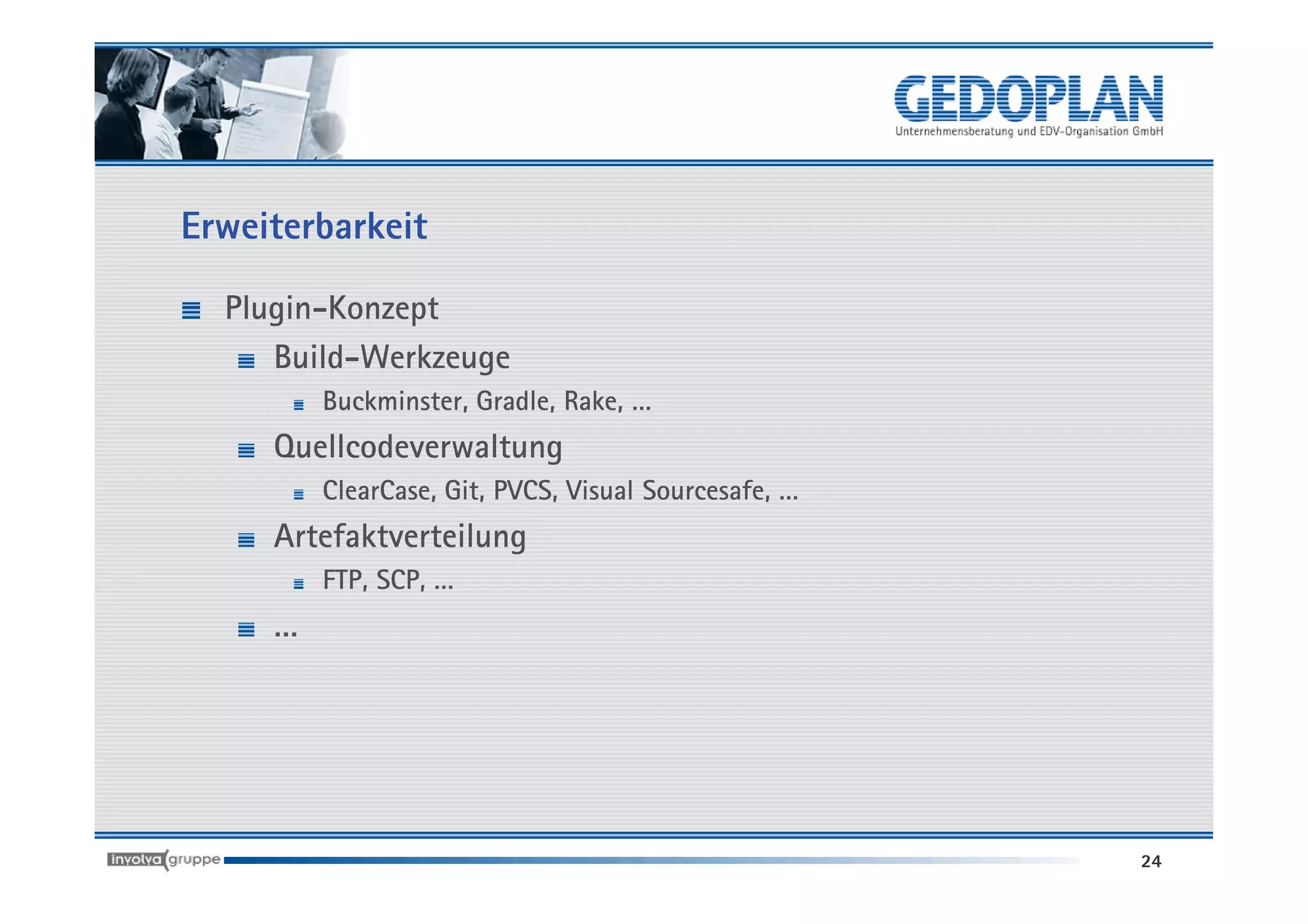 Erweiterbarkeit

  Plugin-Konzept
     Build-Werkzeuge
         Buckminster, Gradle, Rake, …
     Quellcodeverwaltung
         ClearCase, Git, PVCS, Visual Sourcesafe, …
     Artefaktverteilung
         FTP, SCP, …
     …




                                                      24
 