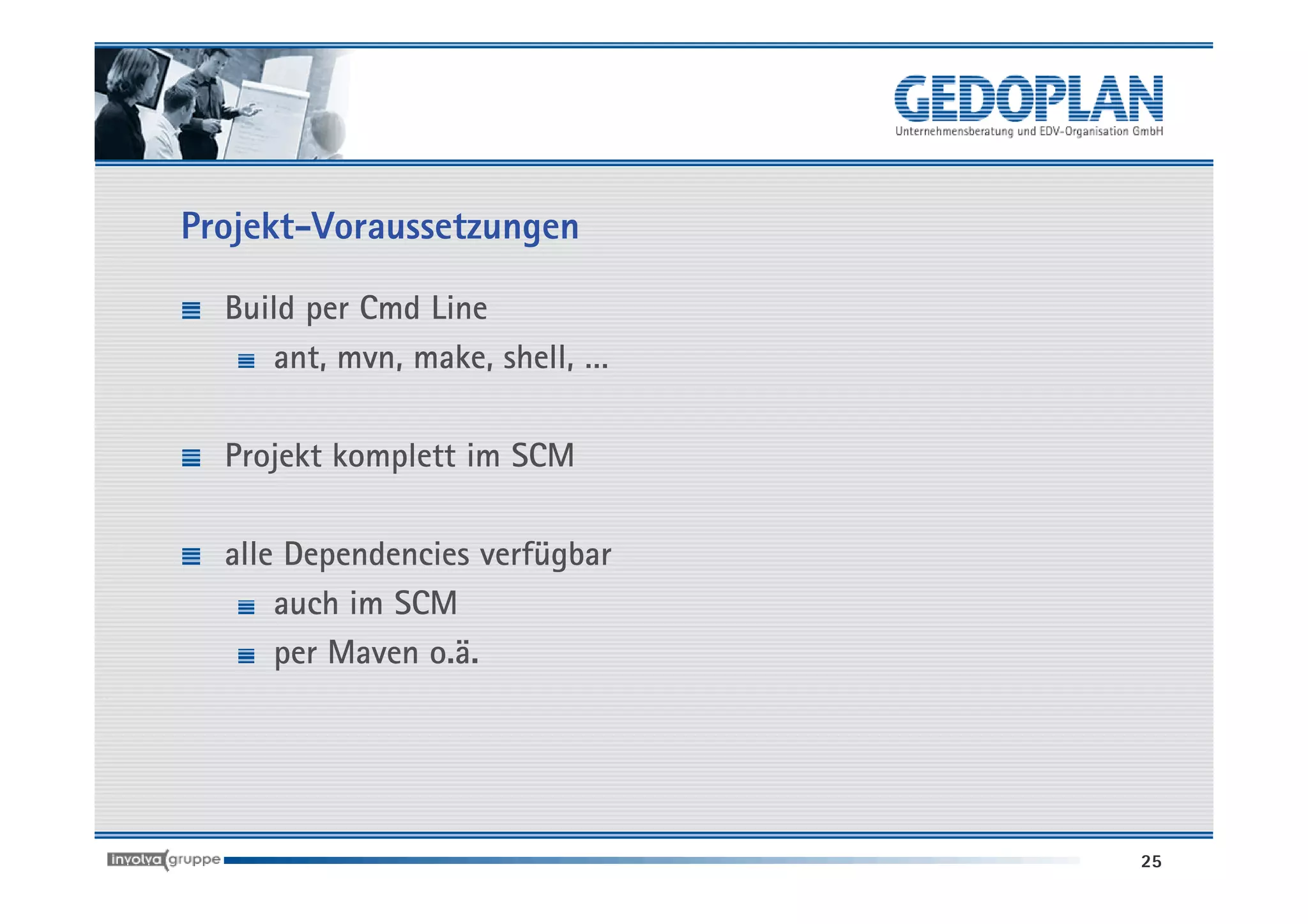 Projekt-Voraussetzungen

  Build per Cmd Line
     ant, mvn, make, shell, …

  Projekt komplett im SCM

  alle Dependencies verfügbar
      auch im SCM
      per Maven o.ä.




                                25
 