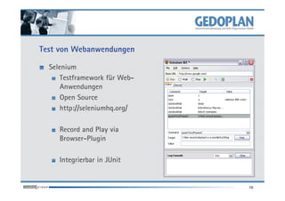 Test von Webanwendungen

  Selenium
      Testframework für Web-
      Anwendungen
      Open Source
      http://seleniumhq.org/

     Record and Play via
     Browser-Plugin

     Integrierbar in JUnit


                               10
 