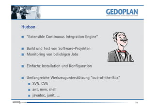 Hudson

  "Extensible Continuous Integration Engine"

  Build und Test von Software-Projekten
  Monitoring von beliebigen Jobs

  Einfache Installation und Konfiguration

  Umfangreiche Werkzeugunterstützung "out-of-the-Box"
    SVN, CVS
    ant, mvn, shell
    javadoc, junit, …
                                                        16
 