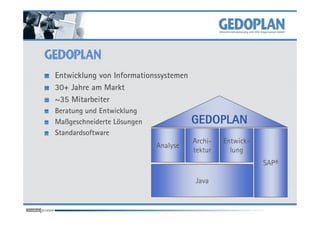 Entwicklung von Informationssystemen
30+ Jahre am Markt
~35 Mitarbeiter
Beratung und Entwicklung
Maßgeschneiderte Lösungen              GEDOPLAN
Standardsoftware
                                       Archi-   Entwick-
                            Analyse
                                       tektur     lung
                                                           SAP®

                                       Java
 