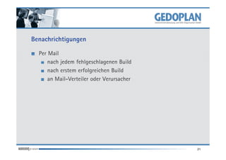 Benachrichtigungen

  Per Mail
      nach jedem fehlgeschlagenen Build
      nach erstem erfolgreichen Build
      an Mail-Verteiler oder Verursacher




                                           21
 