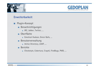 Erweiterbarkeit

  Plugin-Konzept
     Benachrichtigungen
        IRC, Jabber, Twitter, …
     Oberfläche
        Emotical Hudson, Green Balls, …
     Benutzerverwaltung
        Active Directory, LDAP, …
     Berichte
        Checkstyle, Cobertura, Crap4J, FindBugs, PMD, …




                                                          23
 