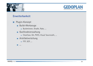 Erweiterbarkeit

  Plugin-Konzept
     Build-Werkzeuge
         Buckminster, Gradle, Rake, …
     Quellcodeverwaltung
         ClearCase, Git, PVCS, Visual Sourcesafe, …
     Artefaktverteilung
         FTP, SCP, …
     …




                                                      24
 