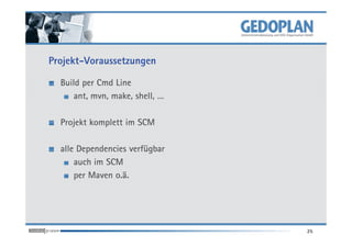 Projekt-Voraussetzungen

  Build per Cmd Line
     ant, mvn, make, shell, …

  Projekt komplett im SCM

  alle Dependencies verfügbar
      auch im SCM
      per Maven o.ä.




                                25
 