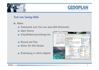 Test von Swing-GUIs

  Abbot
     Framework zum Test von Java-GUI-Elementen
     Open Source
     http://abbot.sourceforge.net

     Record and Play
     Editor für GUI-Skripts

     Einbindung in JUnit möglich



                                                 9
 
