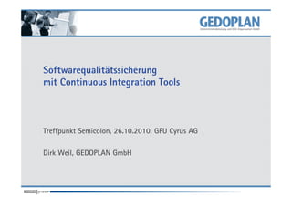 Softwarequalitätssicherung
mit Continuous Integration Tools



Treffpunkt Semicolon, 26.10.2010, GFU Cyrus AG

Dirk Weil, GEDOPLAN GmbH
 