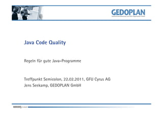 Java Code Quality


Regeln für gute Java-Programme



Treffpunkt Semicolon, 22.02.2011, GFU Cyrus AG
Jens Seekamp, GEDOPLAN GmbH
 