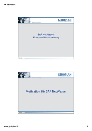 AK NetWeaver




                      NetWeaver Arbeitskreis




                                    SAP NetWeaver
                        Chance und Herausforderung




                                                     1




                      NetWeaver Arbeitskreis




                  Motivation für SAP NetWeaver




                                                     2




www.gedoplan.de                                          1
 