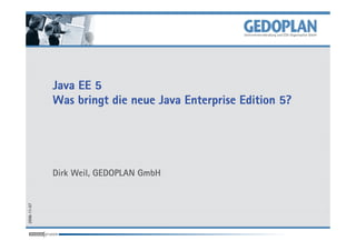 Java EE 5
             Was bringt die neue Java Enterprise Edition 5?




             Dirk Weil, GEDOPLAN GmbH
2006-11-07
 