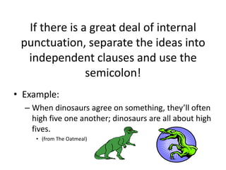 If there is a great deal of internal
 punctuation, separate the ideas into
  independent clauses and use the
               semicolon!
• Example:
  – When dinosaurs agree on something, they’ll often
    high five one another; dinosaurs are all about high
    fives.
     • (from The Oatmeal)
 