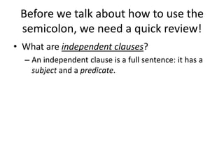 Before we talk about how to use the
 semicolon, we need a quick review!
• What are independent clauses?
  – An independent clause is a full sentence: it has a
    subject and a predicate.
 