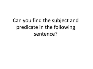 Can you find the subject and
 predicate in the following
         sentence?
 