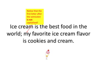 Notice that the
        first letter after
        the semicolon
        is not
        capitalized!

 Ice cream is the best food in the
world; my favorite ice cream flavor
       is cookies and cream.
 