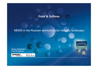 Frost & SullivanFrost & Sullivan
MEMS in the Russian semiconductor industry landscapeMEMS in the Russian semiconductor industry landscape
Dmitry Pokhlebkin
Frost & Sullivan
 