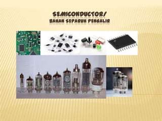 SEMICONDUCTOR/
BAHAN SEPARUH PENGALIR
 