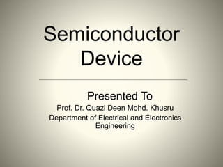 Semiconductor
Device
Presented To
Prof. Dr. Quazi Deen Mohd. Khusru
Department of Electrical and Electronics
Engineering
 