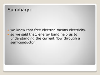 Summary:
 we know that free electron means electricity.
 so we said that, energy band help us to
understanding the current flow through a
semiconductor.
 