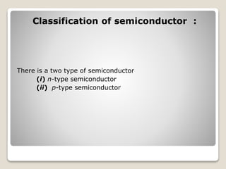 Classification of semiconductor :
There is a two type of semiconductor
(i) n-type semiconductor
(ii) p-type semiconductor
 