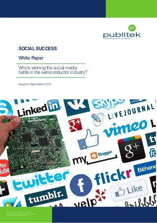 Who’s winning the social media battle in the semiconductor industry?

SOCIAL SUCCESS
White Paper
Who’s winning the social media
battle in the semiconductor industry?
Issued in September 2013

The contents of this White Paper are protected by
copyright and must not be reproduced without permission
© 2013 Publitek Ltd. All rights reserved

www.publitek.com

 
