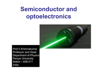 Semiconductor and 
optoelectronics 
Prof.V.Krishnakumar 
Professor and Head 
Department of Physics 
Periyar University 
Salem – 636 011 
India 
 