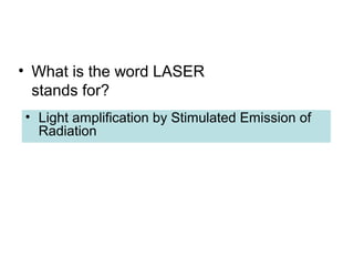 • What is the word LASER 
stands for? 
• Light amplification by Stimulated Emission of 
Radiation 
 