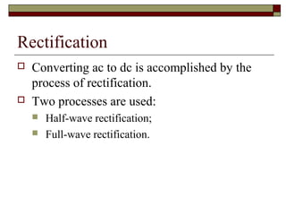Rectification
 Converting ac to dc is accomplished by the
process of rectification.
 Two processes are used:
 Half-wave rectification;
 Full-wave rectification.
 