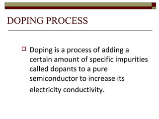  Doping is a process of adding a
certain amount of specific impurities
called dopants to a pure
semiconductor to increase its
electricity conductivity.
DOPING PROCESS
 
