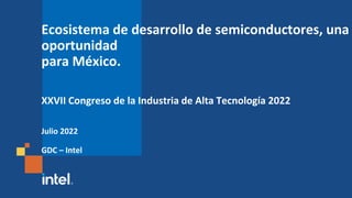 Ecosistema de desarrollo de semiconductores, una
oportunidad
para México.
XXVII Congreso de la Industria de Alta Tecnología 2022
Julio 2022
GDC – Intel
 