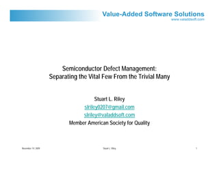 Semiconductor Defect Management:
                    Separating the Vital Few From the Trivial Many


                                      Stuart L. Riley
                                slriley0207@gmail.com
                                slriley@valaddsoft.com
                           Member American Society for Quality



November 19, 2009                        Stuart L. Riley             1
 