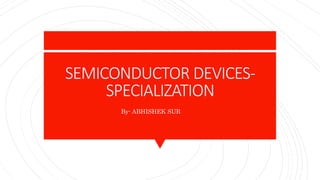 SEMICONDUCTOR DEVICES-
SPECIALIZATION
By- ABHISHEK SUR
 