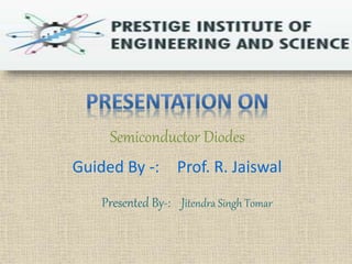 Semiconductor Diodes 
Guided By -: Prof. R. Jaiswal 
Presented By-: Jitendra Singh Tomar 
 