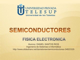 Alumno: DANIEL SANTOS RIOS
Ingeniería de Sistemas e Informática
http://www.slideshare.net/danielsnew/semiconductores-34822329
 