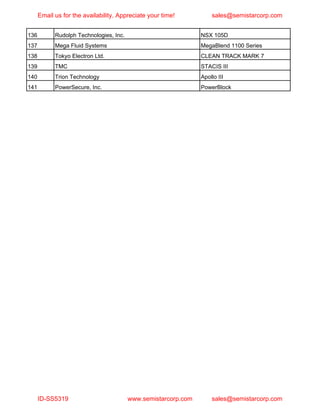 136 Rudolph Technologies, Inc. NSX 105D
137 Mega Fluid Systems MegaBlend 1100 Series
138 Tokyo Electron Ltd. CLEAN TRACK MARK 7
139 TMC STACIS III
140 Trion Technology Apollo III
141 PowerSecure, Inc. PowerBlock
Email us for the availability. Appreciate your time! sales@semistarcorp.com
ID-SS5319 www.semistarcorp.com sales@semistarcorp.com
 
