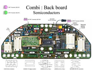 Combi : Back board Semiconductors . LM2931 5V regulator XTal 32 kHz MC33063 DC-DC converter CD4106 (6x inverters) CD4020 (14 stage counter) LM2904 (2x Op. Amp.) LM2902 (4x Op. Amp.) MC33069 (DC-DC converter) Motorola MR252 T30-88 4106 4106 4106 4106 4106 4106 4045 4020 LM2902 2904 33063 E B C NPN Transistor (BC337) E B C PNP Transistor (BC327) E B C 3A PNP Transistor (BD138) E B C 4A PNP Transistor (BD438) 7.3728 9.850 4.1943 