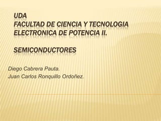 UDAfacultad de ciencia y tecnologiaELECTRONICA DE POTENCIA II.semiconductores Diego Cabrera Pauta. Juan Carlos Ronquillo Ordoñez. 