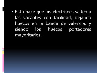 Esto hace que los electrones salten a las vacantes con facilidad, dejando huecos en la banda de valencia, y siendo los huecos portadores mayoritarios.