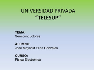 UNIVERSIDAD PRIVADA “TELESUP” TEMA:  Semiconductores ALUMNO:  José Maycold Elías Gonzales CURSO: Física Electrónica 