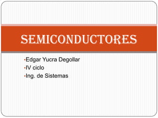 SEMICONDUCTORES
•Edgar Yucra Degollar
•IV ciclo
•Ing. de Sistemas
 