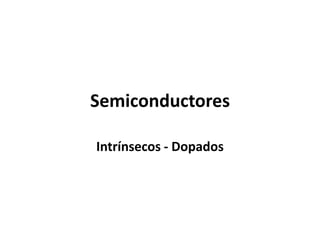 Semiconductores

Intrínsecos - Dopados
 