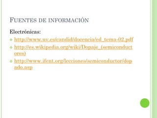 FUENTES DE INFORMACIÓN
Electrónicas:
 http://www.uv.es/candid/docencia/ed_tema-02.pdf

 http://es.wikipedia.org/wiki/Dopaje_(semiconduct
  ores)
 http://www.ifent.org/lecciones/semiconductor/dop
  ado.asp
 