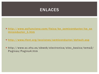 ENLACES



 http://www.asifunciona.com/fisica/ke_semiconductor/ke_se
  miconductor_1 .htm

 http://www.ifent.org/lecciones/semiconductor/default.asp

 http://www.sc.ehu.es/sbweb/electronica/elec_basica/tema2/
  Paginas/Pagina4.htm
 